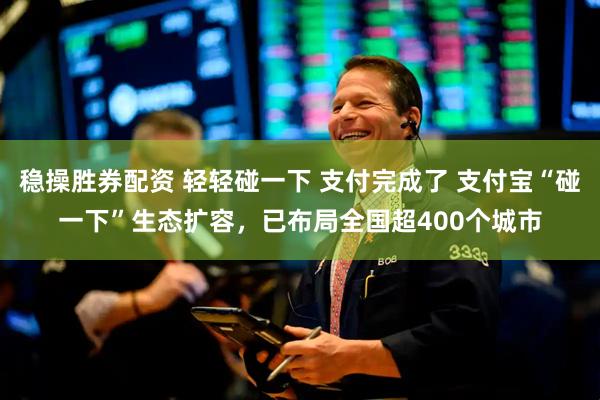 稳操胜券配资 轻轻碰一下 支付完成了 支付宝“碰一下”生态扩容，已布局全国超400个城市