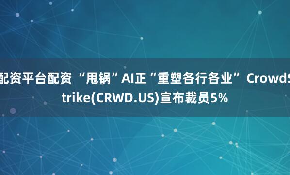 配资平台配资 “甩锅”AI正“重塑各行各业” CrowdStrike(CRWD.US)宣布裁员5%
