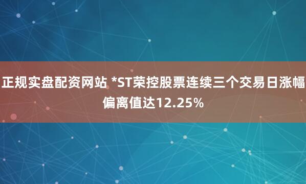 正规实盘配资网站 *ST荣控股票连续三个交易日涨幅偏离值达12.25%