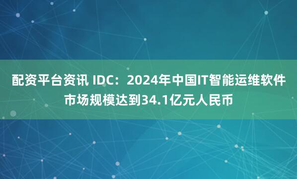 配资平台资讯 IDC：2024年中国IT智能运维软件市场规模达到34.1亿元人民币