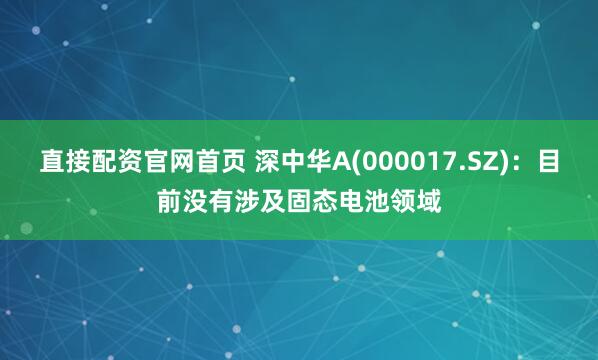 直接配资官网首页 深中华A(000017.SZ)：目前没有涉及固态电池领域