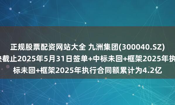 正规股票配资网站大全 九洲集团(300040.SZ)：智能配电网业务板块截止2025年5月31日签单+中标未回+框架2025年执行合同额累计为4.2亿