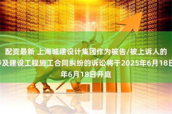 配资最新 上海城建设计集团作为被告/被上诉人的1起涉及建设工程施工合同纠纷的诉讼将于2025年6月18日开庭