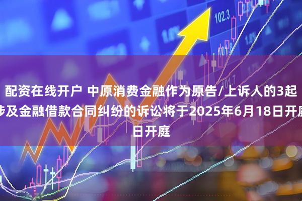 配资在线开户 中原消费金融作为原告/上诉人的3起涉及金融借款合同纠纷的诉讼将于2025年6月18日开庭