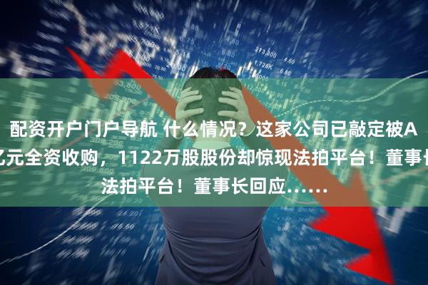 配资开户门户导航 什么情况？这家公司已敲定被A股公司83亿元全资收购，1122万股股份却惊现法拍平台！董事长回应……