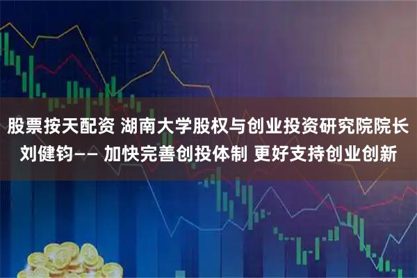 股票按天配资 湖南大学股权与创业投资研究院院长刘健钧—— 加快完善创投体制 更好支持创业创新