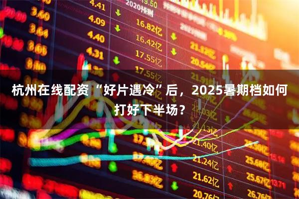 杭州在线配资 “好片遇冷”后，2025暑期档如何打好下半场？