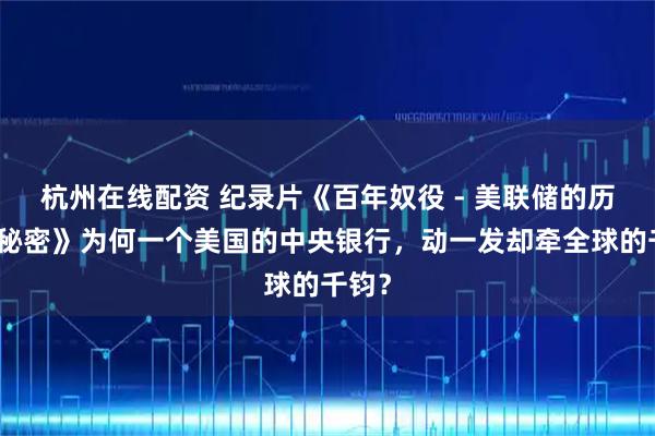 杭州在线配资 纪录片《百年奴役 - 美联储的历史与秘密》为何一个美国的中央银行，动一发却牵全球的千钧？