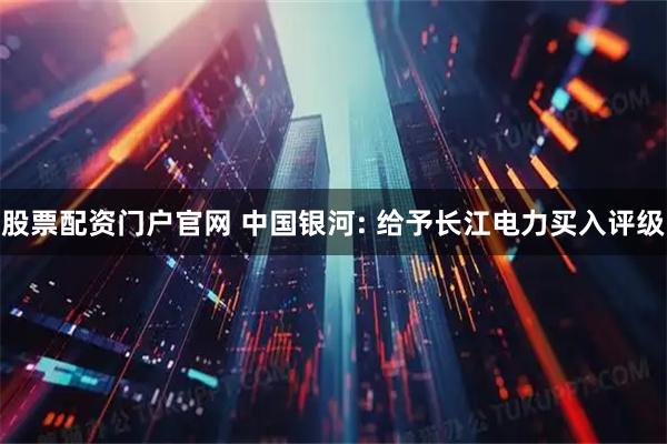 股票配资门户官网 中国银河: 给予长江电力买入评级