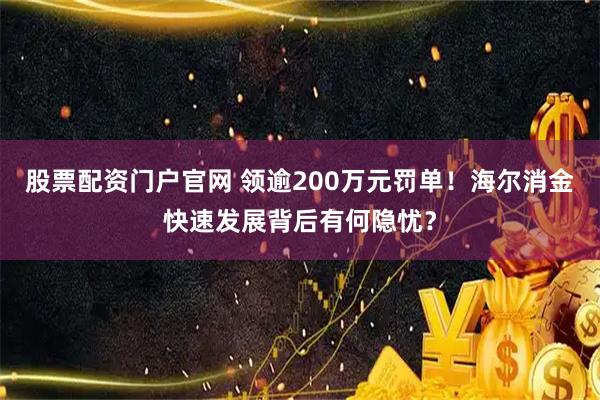 股票配资门户官网 领逾200万元罚单！海尔消金快速发展背后有何隐忧？