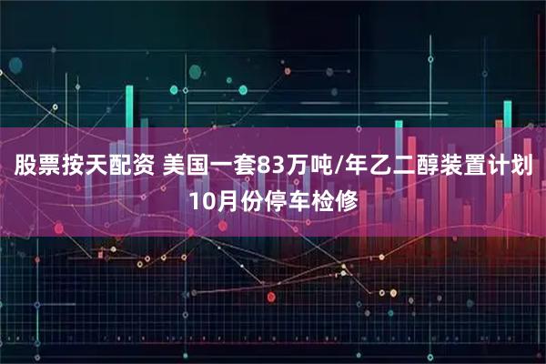 股票按天配资 美国一套83万吨/年乙二醇装置计划10月份停车检修