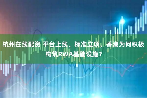 杭州在线配资 平台上线、标准立项，香港为何积极构筑RWA基础设施？