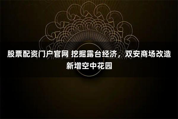 股票配资门户官网 挖掘露台经济，双安商场改造新增空中花园
