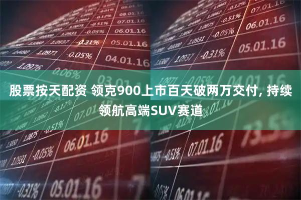 股票按天配资 领克900上市百天破两万交付, 持续领航高端SUV赛道