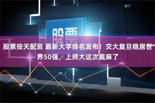 股票按天配资 最新大学排名发布！交大复旦稳居世界50强，上师大这次赢麻了