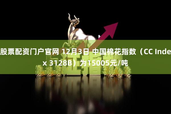 股票配资门户官网 12月3日 中国棉花指数（CC Index 3128B）为15005元/吨