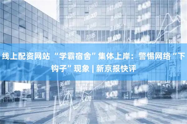 线上配资网站 “学霸宿舍”集体上岸：警惕网络“下钩子”现象 | 新京报快评