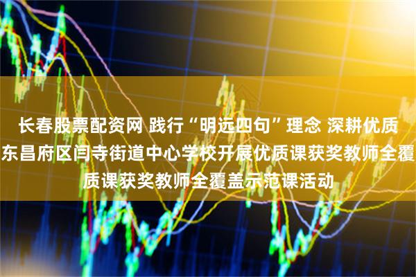 长春股票配资网 践行“明远四句”理念 深耕优质课堂教研  ——东昌府区闫寺街道中心学校开展优质课获奖教师全覆盖示范课活动