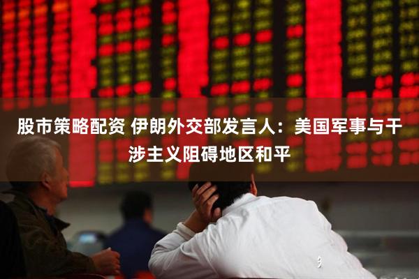 股市策略配资 伊朗外交部发言人：美国军事与干涉主义阻碍地区和平