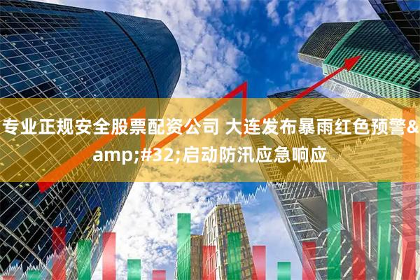 专业正规安全股票配资公司 大连发布暴雨红色预警 启动防汛应急响应