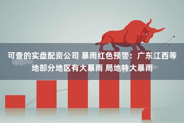 可查的实盘配资公司 暴雨红色预警：广东江西等地部分地区有大暴雨 局地特大暴雨