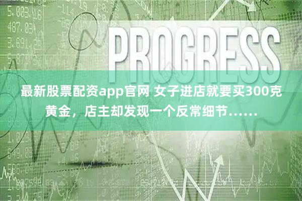最新股票配资app官网 女子进店就要买300克黄金，店主却发现一个反常细节……