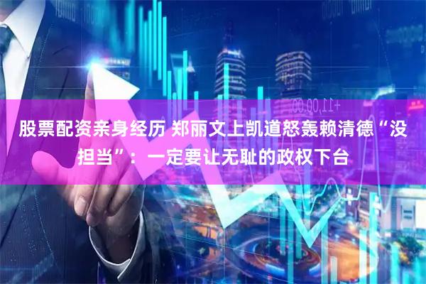 股票配资亲身经历 郑丽文上凯道怒轰赖清德“没担当”：一定要让无耻的政权下台
