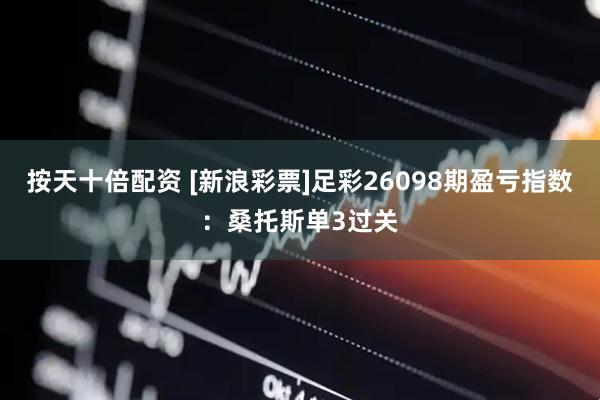 按天十倍配资 [新浪彩票]足彩26098期盈亏指数：桑托斯单3过关