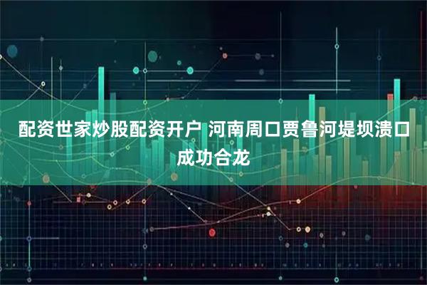 配资世家炒股配资开户 河南周口贾鲁河堤坝溃口成功合龙