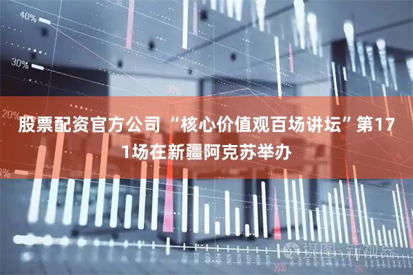股票配资官方公司 “核心价值观百场讲坛”第171场在新疆阿克苏举办